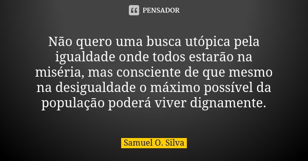 Não quero uma busca utópica pela igualdade onde todos estarão na miséria, mas consciente de que mesmo na desigualdade o máximo possível da população poderá vive... Frase de Samuel O. Silva.