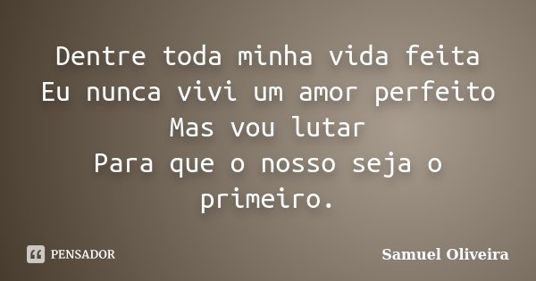 Dentre toda minha vida feita Eu nunca vivi um amor perfeito Mas vou lutar Para que o nosso seja o primeiro.... Frase de Samuel Oliveira.