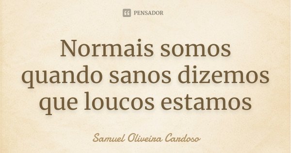 Normais somos quando sanos dizemos que loucos estamos... Frase de Samuel Oliveira Cardoso.