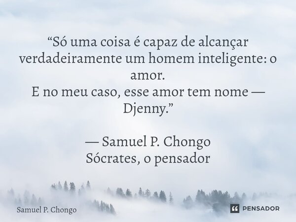 ⁠“Só uma coisa é capaz de alcançar verdadeiramente um homem inteligente: o amor. E no meu caso, esse amor tem nome — Djenny.” — Samuel P. Chongo Sócrates, o pen... Frase de Samuel P. Chongo.