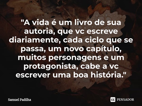 "⁠A vida é um livro de sua autoria, que vc escreve diariamente, cada ciclo que se passa, um novo capítulo, muitos personagens e um protagonista, cabe a vc ... Frase de Samuel Padilha.