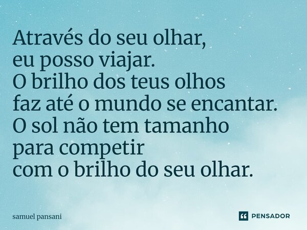 ⁠Através do seu olhar, eu posso viajar. O brilho dos teus olhos faz até o mundo se encantar. O sol não tem tamanho para competir com o brilho do seu olhar.... Frase de samuel pansani.