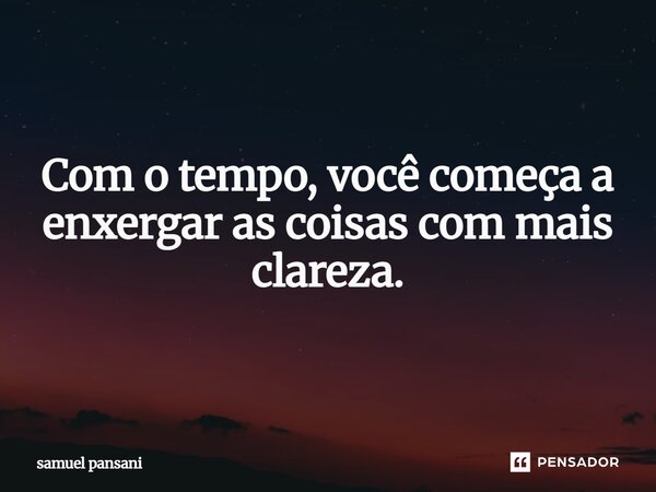 ⁠Com o tempo, você começa a enxergar as coisas com mais clareza.... Frase de samuel pansani.