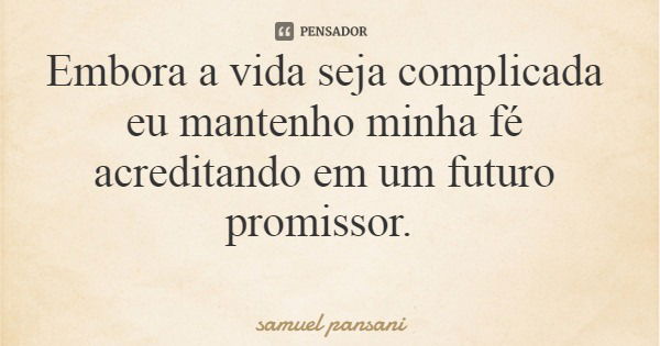 Embora a vida seja complicada eu mantenho minha fé acreditando em um futuro promissor.... Frase de samuel pansani.