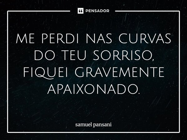 ⁠me perdi nas curvas do teu sorriso, fiquei gravemente apaixonado.... Frase de samuel pansani.