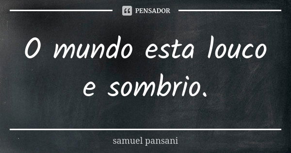 O mundo esta louco e sombrio.... Frase de samuel pansani.