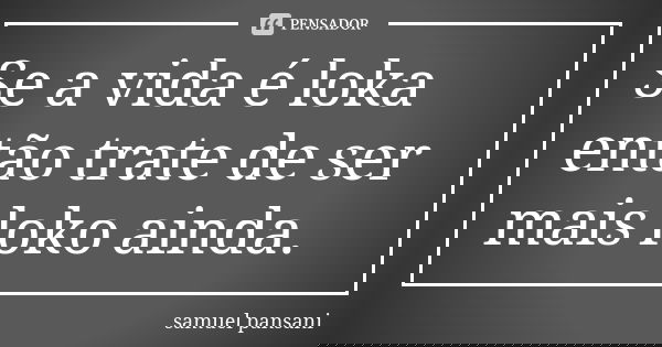 Se a vida é loka então trate de ser mais loko ainda.... Frase de samuel pansani.