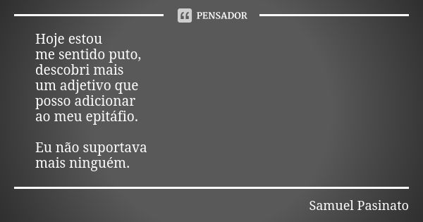 Hoje estou me sentido puto, descobri mais um adjetivo que posso adicionar ao meu epitáfio. Eu não suportava mais ninguém.... Frase de Samuel Pasinato.