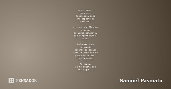 Meus poemas para mim, funcionava como uma espécie de catarse. Era uma purificação diária, ás vezes semanais, que limpava minha alma. Colocava tudo no papel, soc... Frase de Samuel Pasinato.