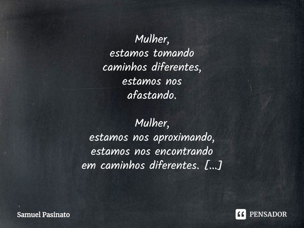 ⁠Mulher,
estamos tomando
caminhos diferentes,
estamos nos
afastando.
Mulher,
estamos nos aproximando,
estamos nos encontrando
em caminhos diferentes.
Mulher,
es... Frase de Samuel Pasinato.