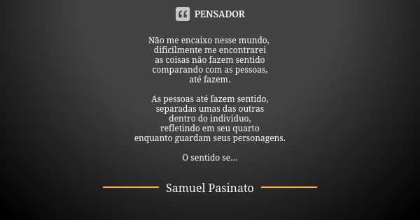 Não me encaixo nesse mundo, dificilmente me encontrarei as coisas não fazem sentido comparando com as pessoas, até fazem. As pessoas até fazem sentido, separada... Frase de Samuel Pasinato.