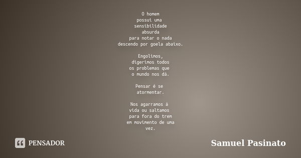 O homem possui uma sensibilidade absurda para notar o nada descendo por goela abaixo. Engolimos, digerimos todos os problemas que o mundo nos dá. Pensar é se at... Frase de Samuel Pasinato.