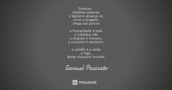 Pessoas, malditas pessoas, o egoismo alcança-os como a lavagem, chega aos porcos a humanidade é bela o individuo não o singular é humano, o conjunto é carnívoro... Frase de Samuel Pasinato.