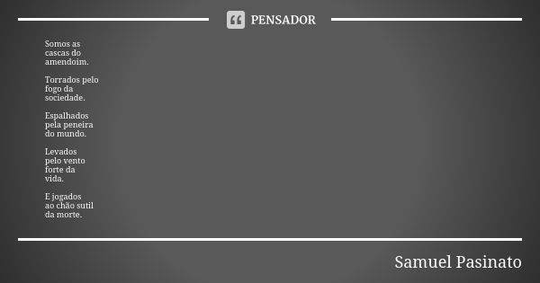 Somos as cascas do amendoim. Torrados pelo fogo da sociedade. Espalhados pela peneira do mundo. Levados pelo vento forte da vida. E jogados ao chão sutil da mor... Frase de Samuel Pasinato.