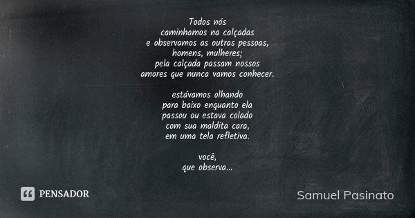 Todos nós caminhamos na calçadas e observamos as outras pessoas, homens, mulheres; pela calçada passam nossos amores que nunca vamos conhecer. estávamos olhando... Frase de Samuel Pasinato.