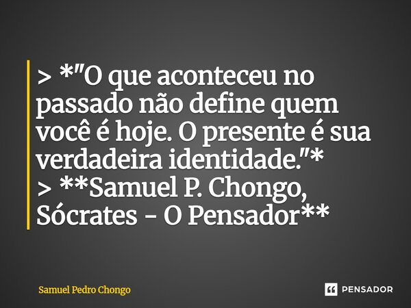 ⁠ > *"O que aconteceu no passado não define quem você é hoje. O presente é sua verdadeira identidade."* > **Samuel P. Chongo, Sócrates - O Pensa... Frase de Samuel Pedro Chongo.