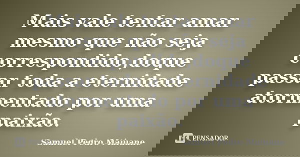 Mais vale tentar amar mesmo que não seja correspondido,doque passar toda a eternidade atormentado por uma paixão.... Frase de Samuel Pedro Maiuane.
