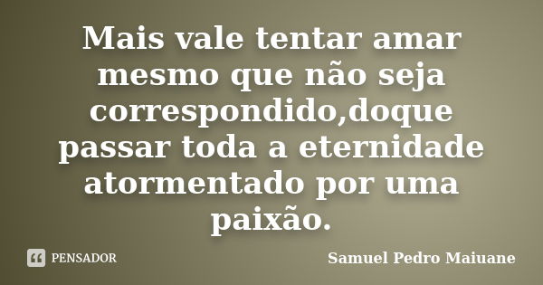 Mais vale tentar amar mesmo que não seja correspondido,doque passar toda a eternidade atormentado por uma paixão.... Frase de Samuel Pedro Maiuane.