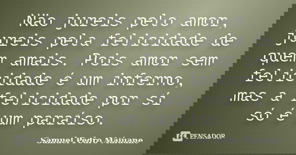 Näo jureis pelo amor, jureis pela felicidade de quem amais. Pois amor sem felicidade é um inferno, mas a felicidade por sí só é um paraíso.... Frase de Samuel Pedro Maiuane.