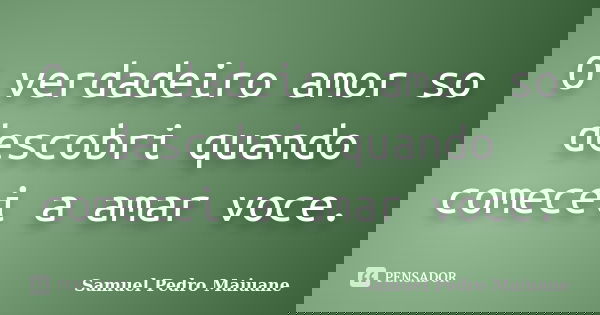 O verdadeiro amor so descobri quando comecei a amar voce.... Frase de Samuel Pedro Maiuane.