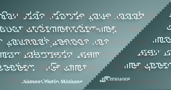 Sou tão forte que nada ousa atormentar-me, mas quando penso no seu amor derreto sem me aperceber. Te amo... Frase de Samuel Pedro Maiuane.