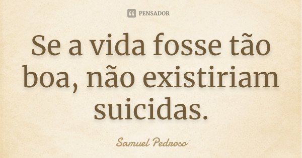 Se a vida fosse tão boa, não existiriam suicidas.... Frase de Samuel Pedroso.