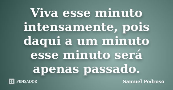 Viva esse minuto intensamente, pois daqui a um minuto esse minuto será apenas passado.... Frase de Samuel Pedroso.