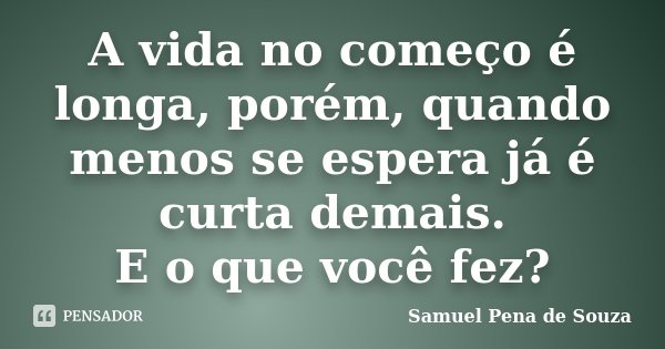 A vida no começo é longa, porém, quando menos se espera já é curta demais. E o que você fez?... Frase de Samuel Pena de Souza.