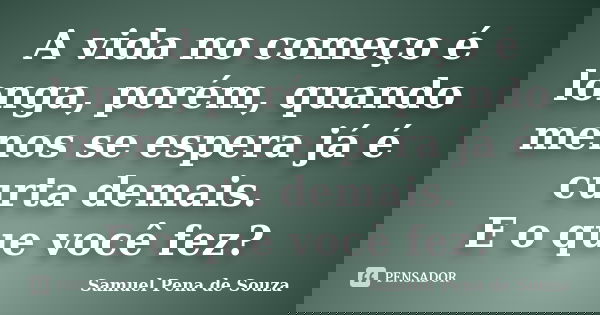 A vida no começo é longa, porém, quando menos se espera já é curta demais. E o que você fez?... Frase de Samuel Pena de Souza.