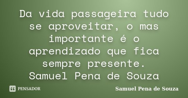 Da vida passageira tudo se aproveitar, o mas importante é o aprendizado que fica sempre presente. Samuel Pena de Souza... Frase de Samuel Pena de Souza.