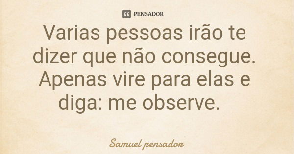 Varias pessoas irão te dizer que não consegue. Apenas vire para elas e diga: me observe.... Frase de Samuel pensador.