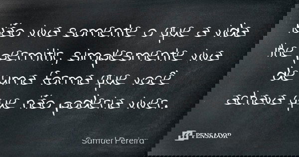 Não viva somente o que a vida lhe permitir, simplesmente viva de uma forma que você achava que não poderia viver.... Frase de Samuel Pereira.