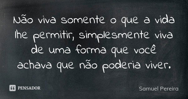 Não viva somente o que a vida lhe permitir, simplesmente viva de uma forma que você achava que não poderia viver.... Frase de Samuel Pereira.