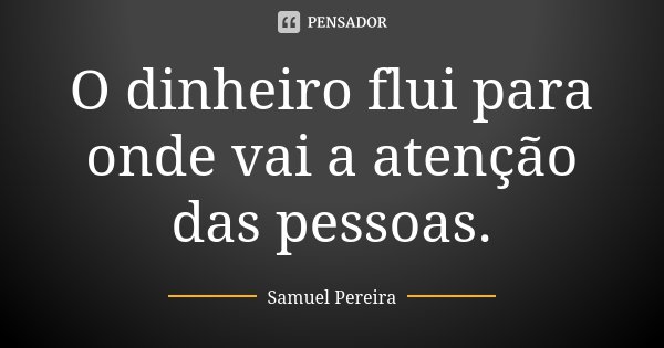 O dinheiro flui para onde vai a atenção das pessoas.... Frase de Samuel Pereira.