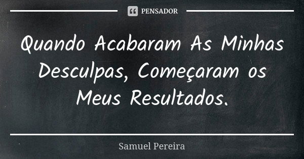 Quando Acabaram As Minhas Desculpas, Começaram os Meus Resultados.... Frase de Samuel Pereira.