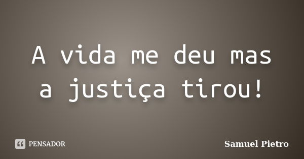 A vida me deu mas a justiça tirou!... Frase de Samuel Pietro.