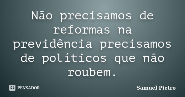 Não precisamos de reformas na previdência precisamos de políticos que não roubem.... Frase de Samuel Pietro.