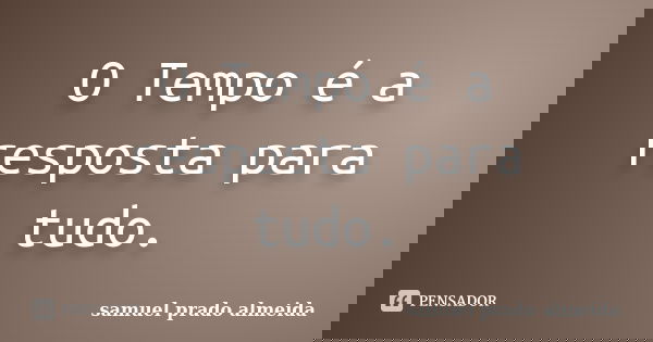 O Tempo é a resposta para tudo.... Frase de samuel prado almeida.