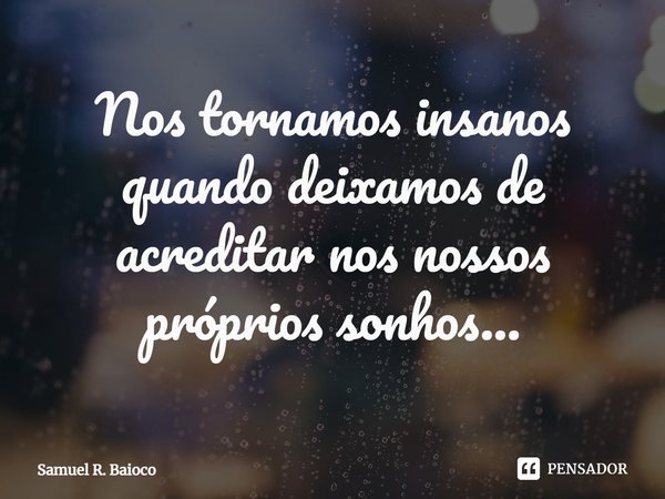 ⁠Nos tornamos insanos quando deixamos de acreditar nos nossos próprios sonhos...... Frase de Samuel R. Baioco.