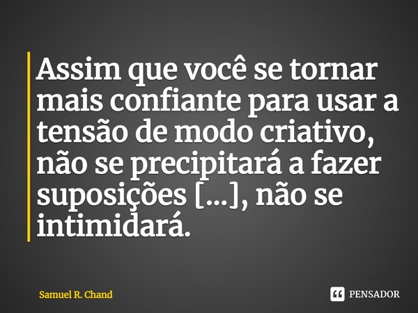 ⁠Assim que você se tornar mais confiante para usar a tensão de modo criativo, não se precipitará a fazer suposições [...], não se intimidará.... Frase de Samuel R. Chand.