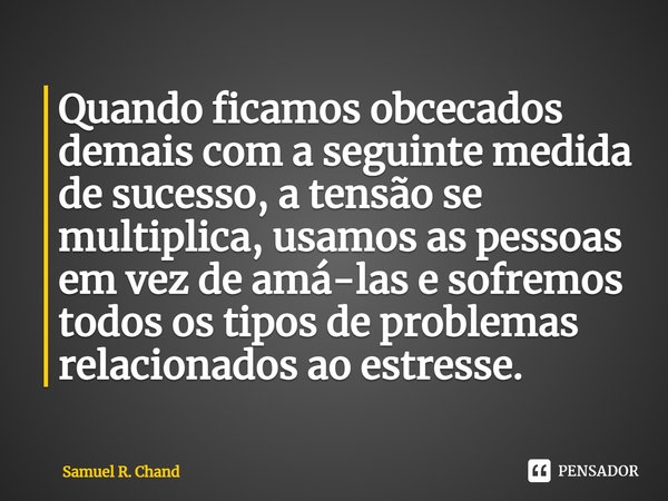 ⁠Quando ficamos obcecados demais com a seguinte medida de sucesso, a tensão se multiplica, usamos as pessoas em vez de amá-las e sofremos todos os tipos de prob... Frase de Samuel R. Chand.