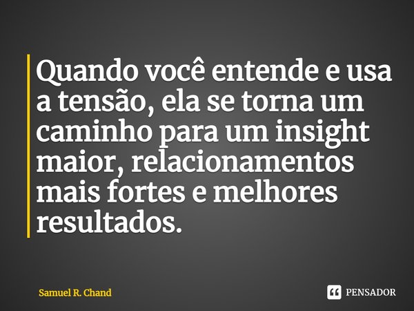 Quando você entende e usa a tensão, ela se torna um caminho para um insight maior, relacionamentos mais fortes e melhores resultados.... Frase de Samuel R. Chand.