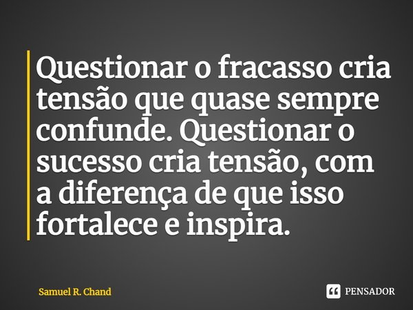 ⁠Questionar o fracasso cria tensão que quase sempre confunde. Questionar o sucesso cria tensão, com a diferença de que isso fortalece e inspira.... Frase de Samuel R. Chand.