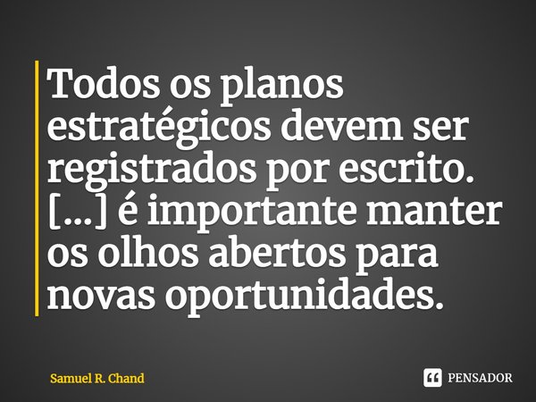 Todos os planos estratégicos devem ser registrados por escrito. [...] é importante manter os olhos abertos para novas oportunidades.... Frase de Samuel R. Chand.