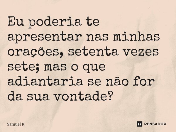 ⁠Eu poderia te apresentar nas minhas orações, setenta vezes sete; mas o que adiantaria se não for da sua vontade?... Frase de Samuel R..