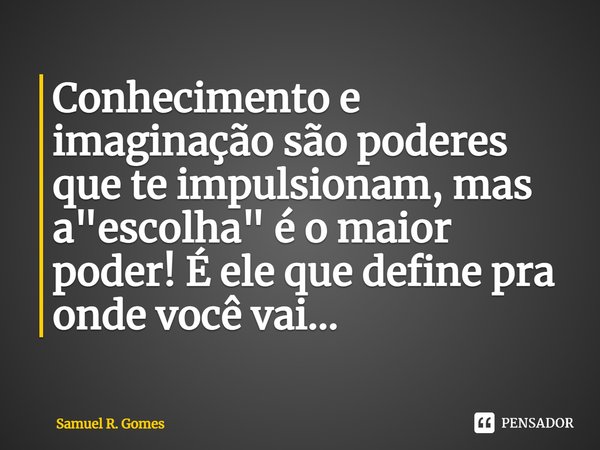 ⁠Conhecimento e imaginação são poderes que te impulsionam, mas a "escolha" é o maior poder! É ele que define pra onde você vai...... Frase de Samuel R. Gomes.