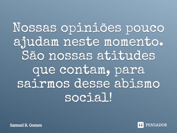 ⁠Nossas opiniões pouco ajudam neste momento. São nossas atitudes que contam, para sairmos desse abismo social!... Frase de Samuel R. Gomes.