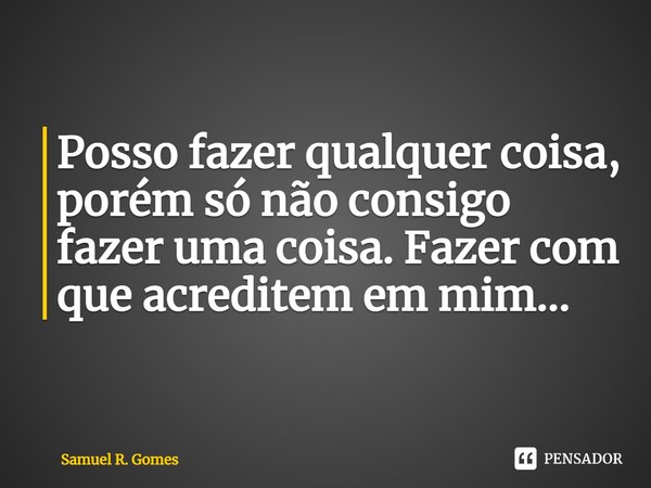 ⁠Posso fazer qualquer coisa, porém só não consigo fazer uma coisa. Fazer com que acreditem em mim...... Frase de Samuel R. Gomes.