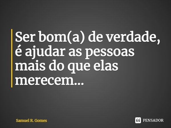 ⁠Ser bom(a) de verdade, é ajudar as pessoas mais do que elas merecem...... Frase de Samuel R. Gomes.