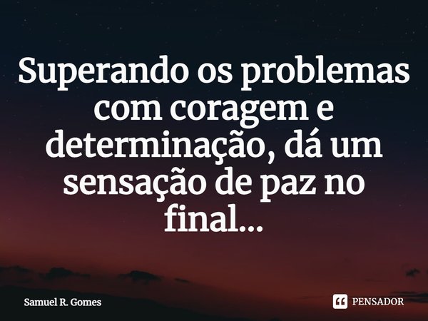 ⁠Superando os problemas com coragem e determinação, dá um sensação de paz no final...... Frase de Samuel R. Gomes.